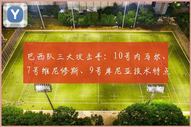 巴西队三大攻击手：10号内马尔、7号维尼修斯、9号库尼亚技术特点解析