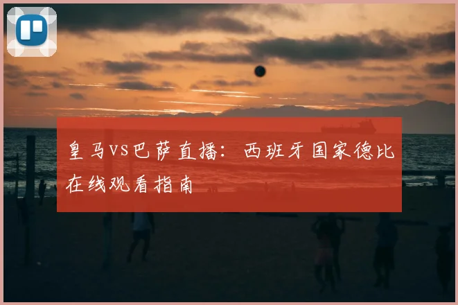 皇马vs巴萨直播：西班牙国家德比在线观看指南