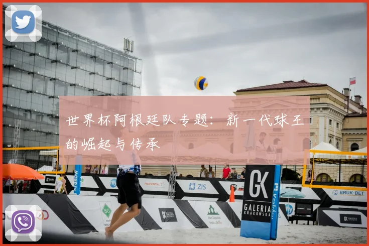 世界杯阿根廷队专题：新一代球王的崛起与传承