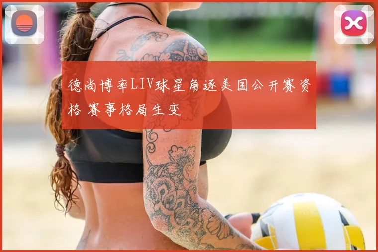 德尚博率LIV球星角逐美国公开赛资格 赛事格局生变