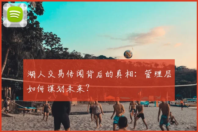 湖人交易传闻背后的真相:管理层如何谋划未来?
