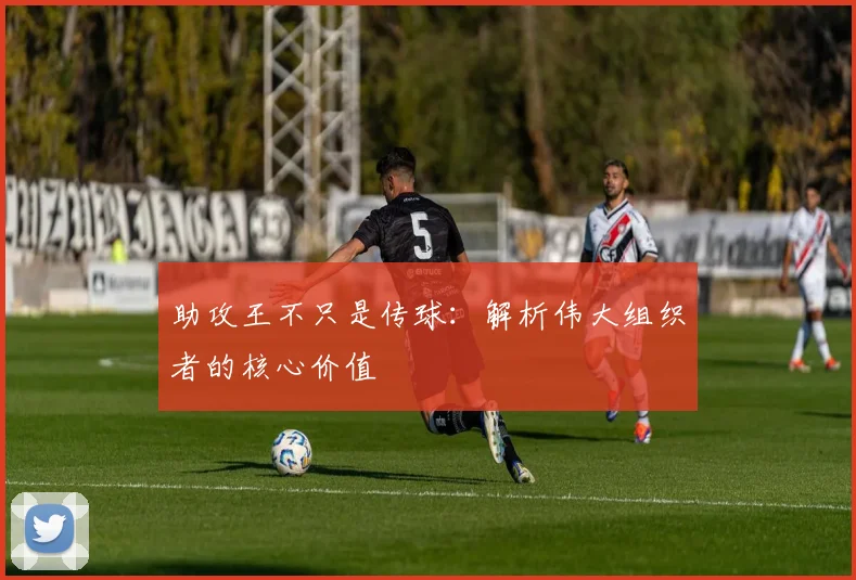 助攻王不只是传球：解析伟大组织者的核心价值
