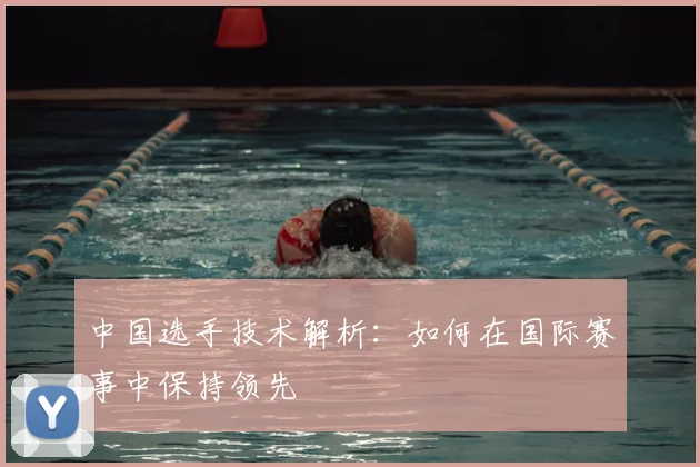 中国选手技术解析:如何在国际赛事中保持领先