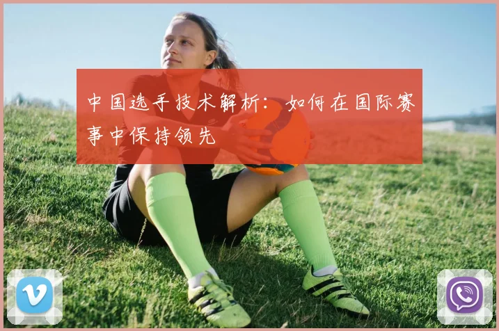 中国选手技术解析:如何在国际赛事中保持领先