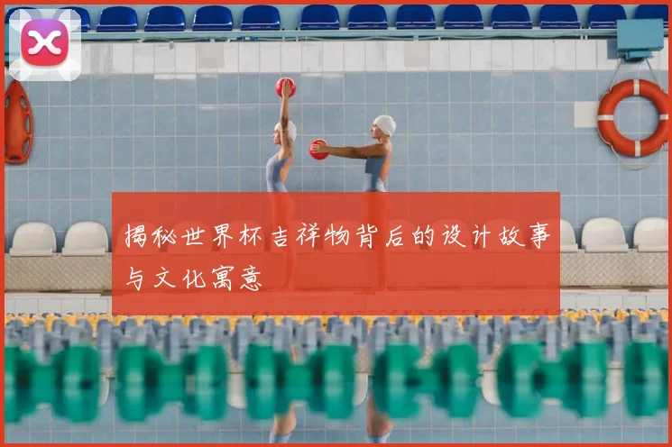 揭秘世界杯吉祥物背后的设计故事与文化寓意