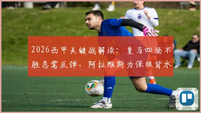 2026西甲关键战解读：皇马四场不胜急需反弹，阿拉维斯为保级背水一战，历史交锋与现状分析