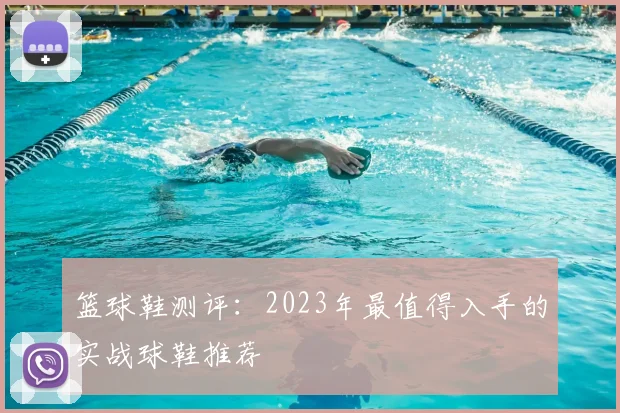 篮球鞋测评：2023年最值得入手的实战球鞋推荐