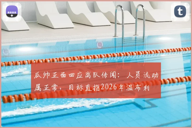 瓜帅正面回应离队传闻：人员流动属正常，目标直指2026年温布利