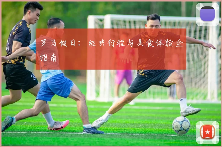 罗马假日:经典行程与美食体验全指南