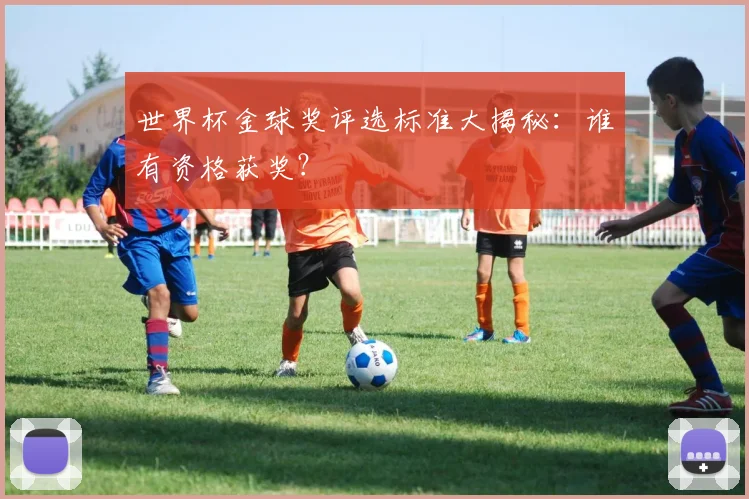 世界杯金球奖评选标准大揭秘:谁有资格获奖?