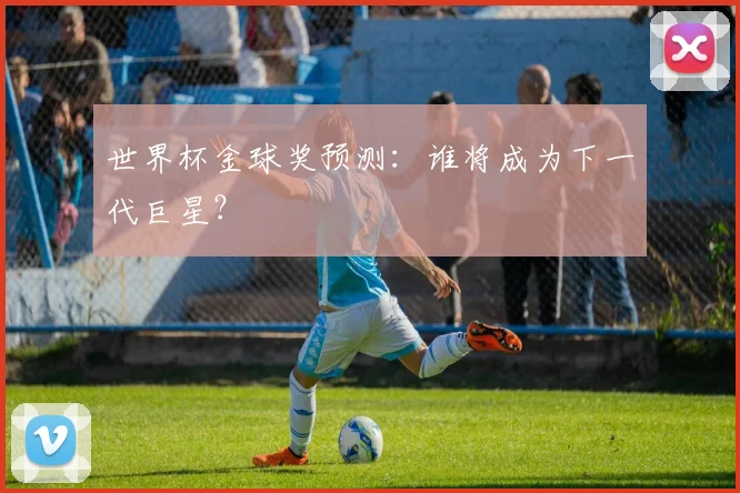 世界杯金球奖预测:谁将成为下一代巨星?