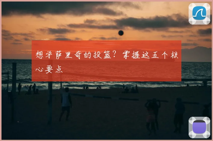 想学萨里奇的投篮?掌握这五个核心要点