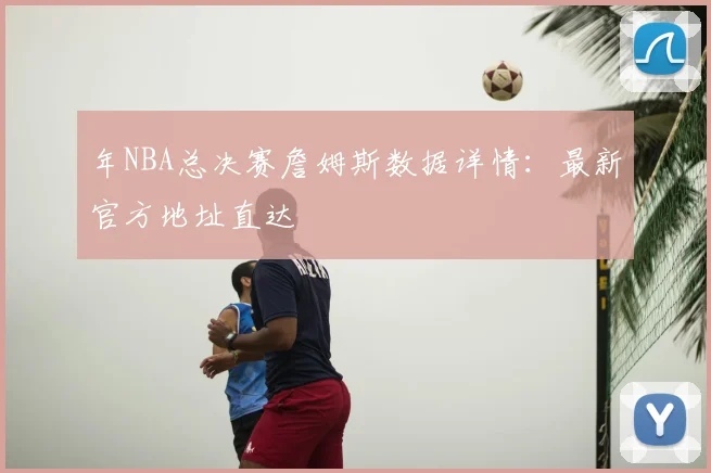 年NBA总决赛詹姆斯数据详情:最新官方地址直达