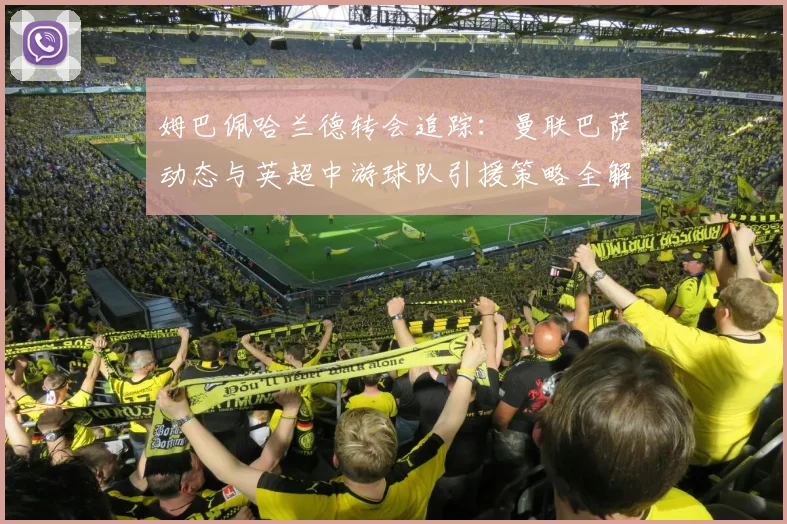 姆巴佩哈兰德转会追踪:曼联巴萨动态与英超中游球队引援策略全解析