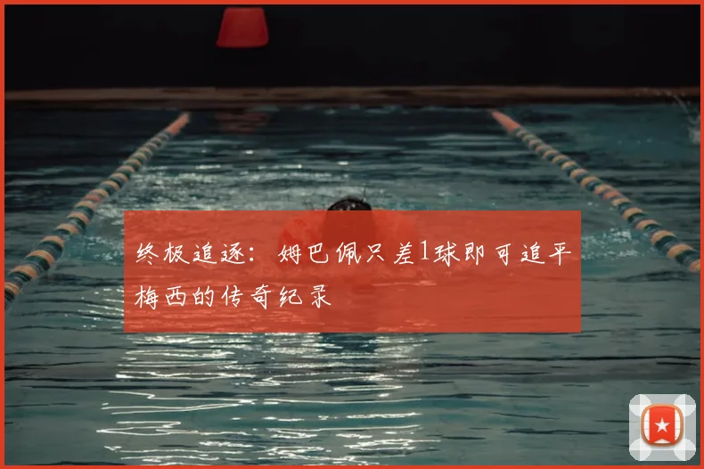 终极追逐:姆巴佩只差1球即可追平梅西的传奇纪录
