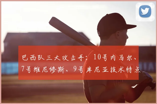 巴西队三大攻击手:10号内马尔、7号维尼修斯、9号库尼亚技术特点解析