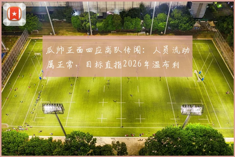 瓜帅正面回应离队传闻:人员流动属正常,目标直指2026年温布利