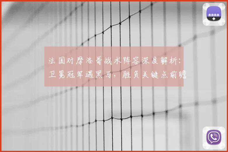 法国对摩洛哥战术阵容深度解析:卫冕冠军遇黑马,胜负关键点前瞻
