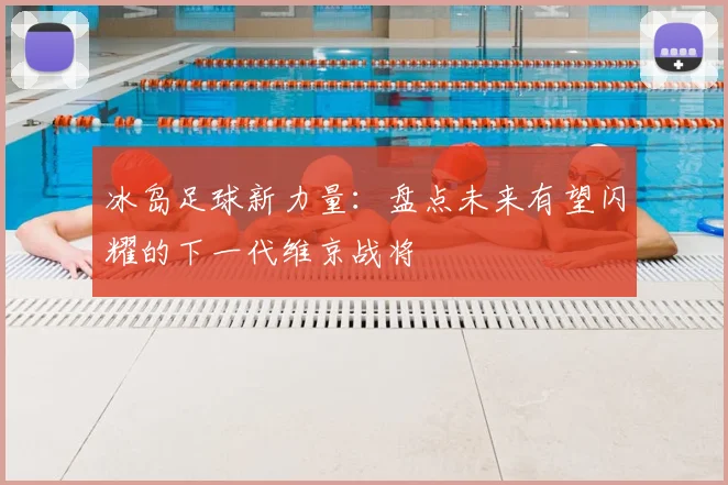 冰岛足球新力量:盘点未来有望闪耀的下一代维京战将