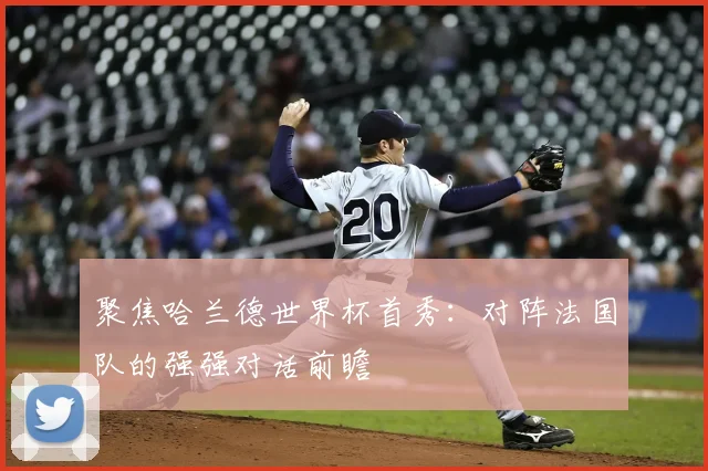 聚焦哈兰德世界杯首秀:对阵法国队的强强对话前瞻