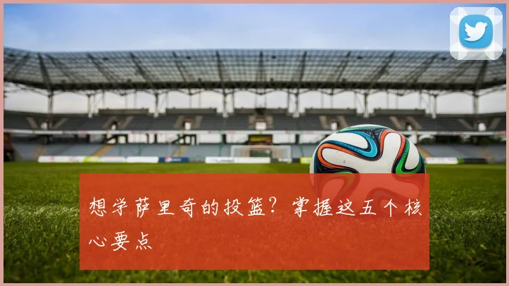 想学萨里奇的投篮？掌握这五个核心要点