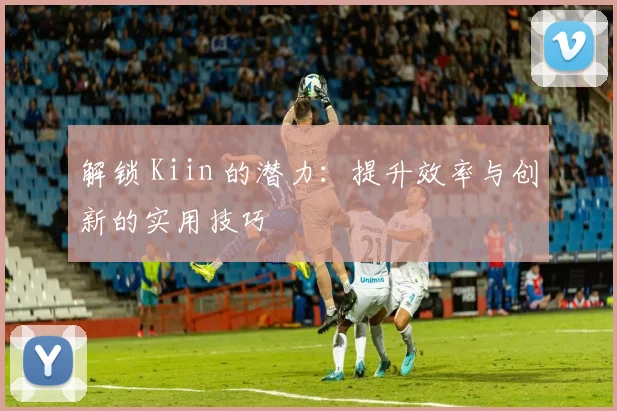 解锁 Kiin 的潜力:提升效率与创新的实用技巧