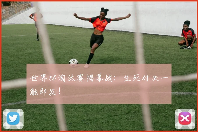 世界杯淘汰赛揭幕战:生死对决一触即发!