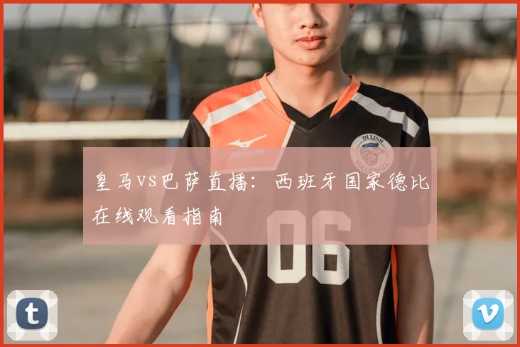 皇马vs巴萨直播:西班牙国家德比在线观看指南
