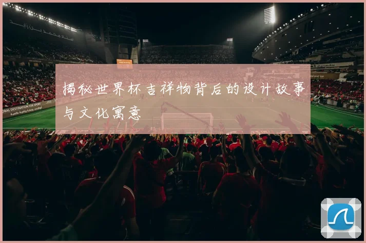 揭秘世界杯吉祥物背后的设计故事与文化寓意