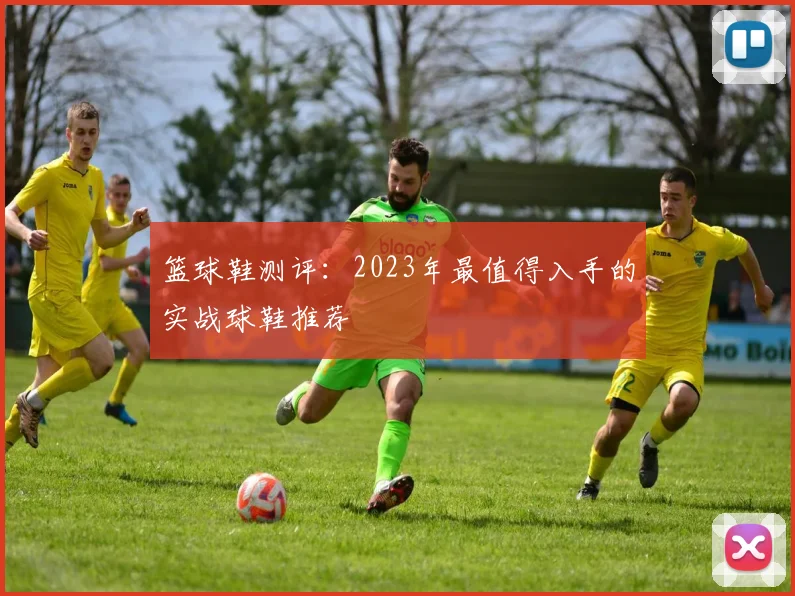 篮球鞋测评:2023年最值得入手的实战球鞋推荐