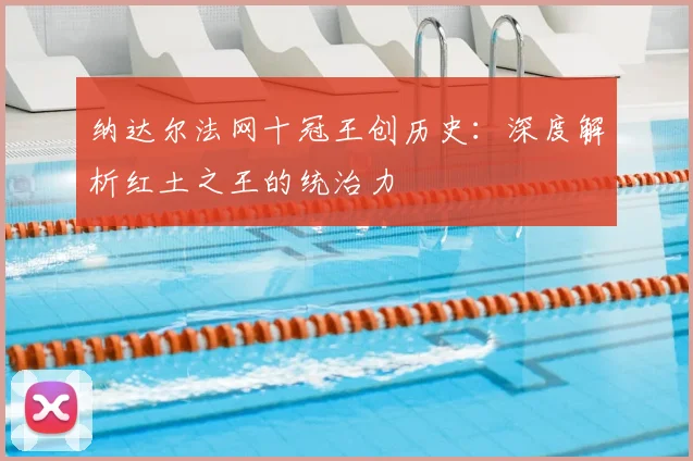 纳达尔法网十冠王创历史：深度解析红土之王的统治力