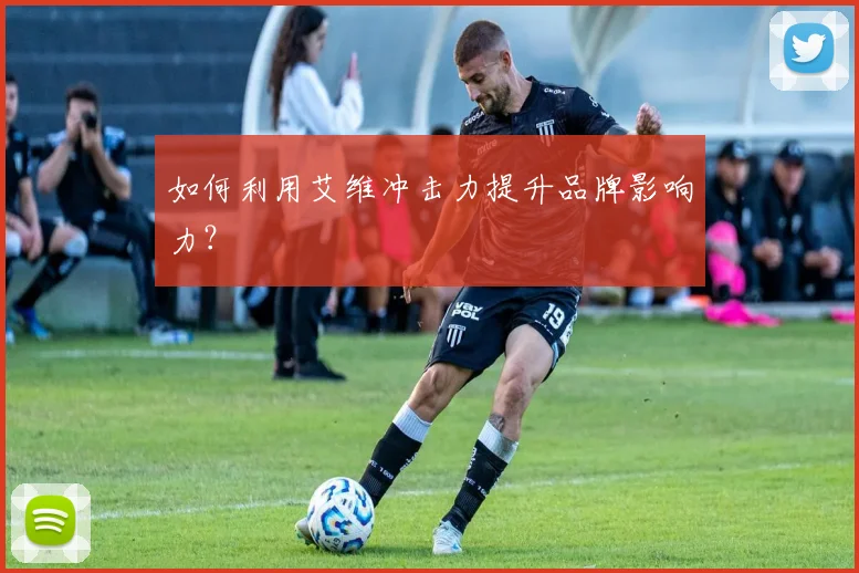 如何利用艾维冲击力提升品牌影响力?