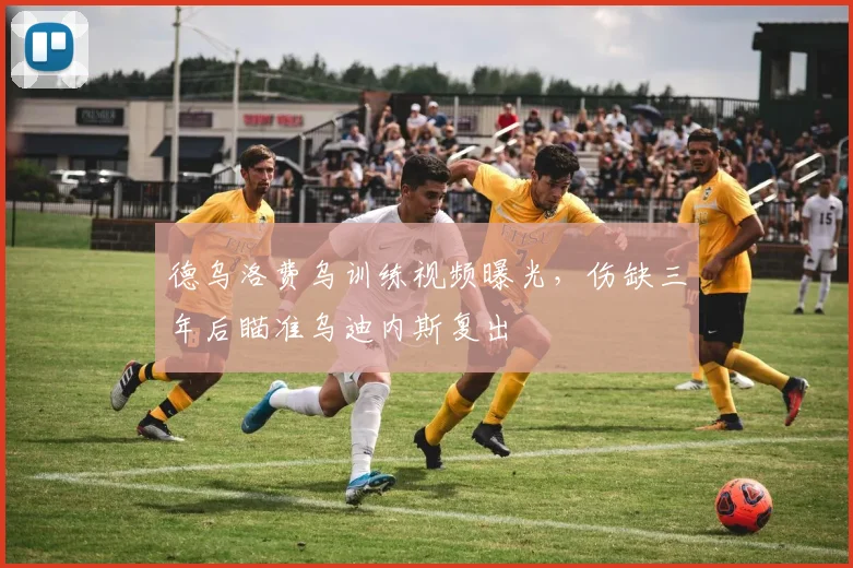 德乌洛费乌训练视频曝光,伤缺三年后瞄准乌迪内斯复出